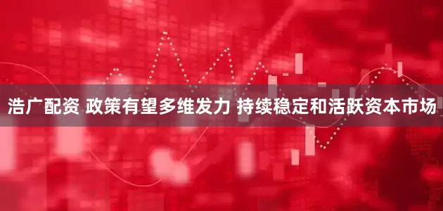 浩广配资 政策有望多维发力 持续稳定和活跃资本市场