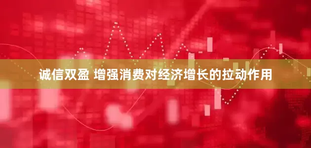 诚信双盈 增强消费对经济增长的拉动作用