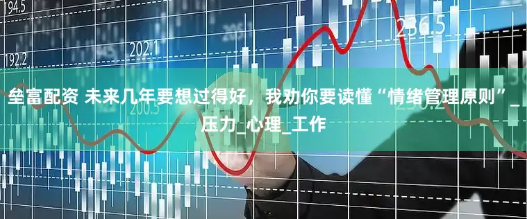 垒富配资 未来几年要想过得好，我劝你要读懂“情绪管理原则”_压力_心理_工作