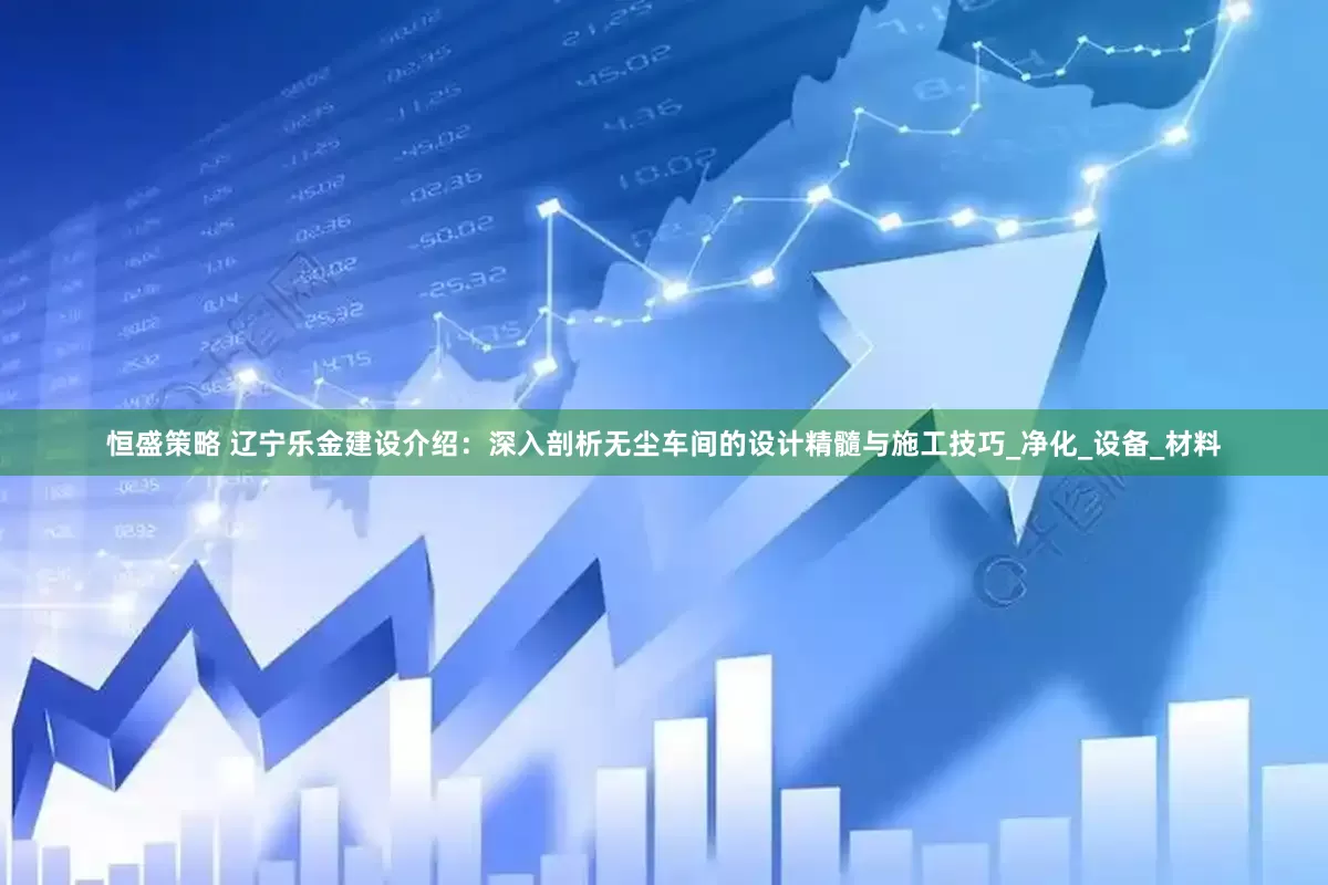 恒盛策略 辽宁乐金建设介绍：深入剖析无尘车间的设计精髓与施工技巧_净化_设备_材料