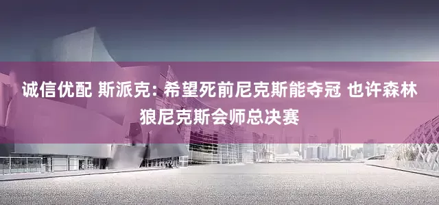 诚信优配 斯派克: 希望死前尼克斯能夺冠 也许森林狼尼克斯会师总决赛
