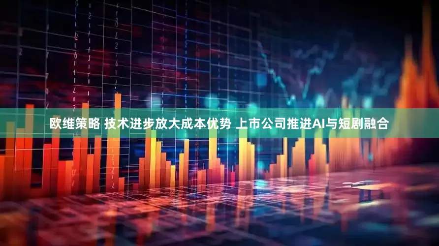 欧维策略 技术进步放大成本优势 上市公司推进AI与短剧融合