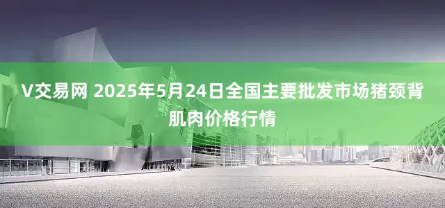 V交易网 2025年5月24日全国主要批发市场猪颈背肌肉价格行情