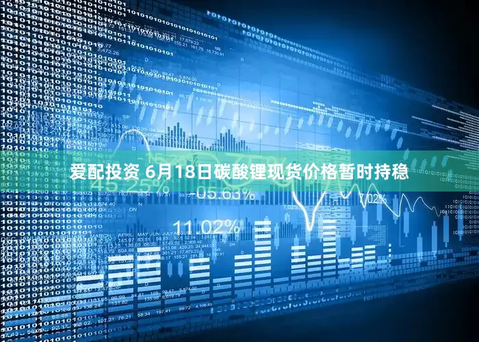 爱配投资 6月18日碳酸锂现货价格暂时持稳