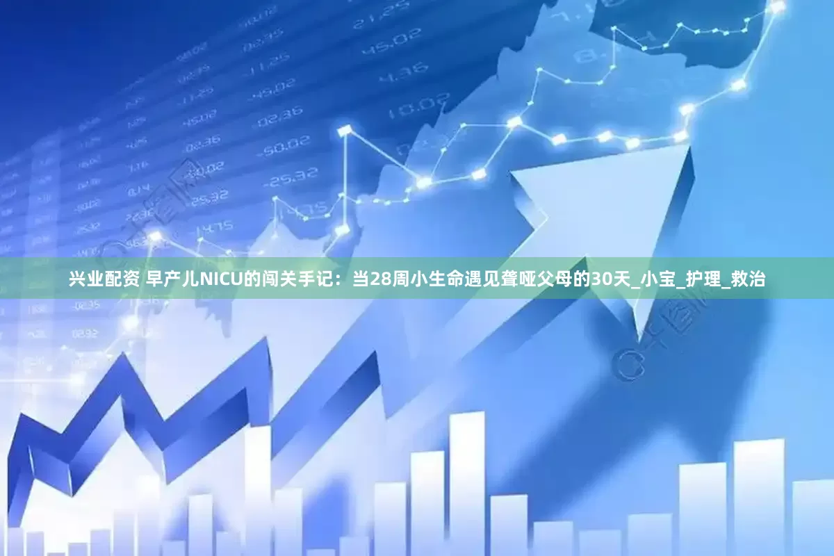 兴业配资 早产儿NICU的闯关手记：当28周小生命遇见聋哑父母的30天_小宝_护理_救治