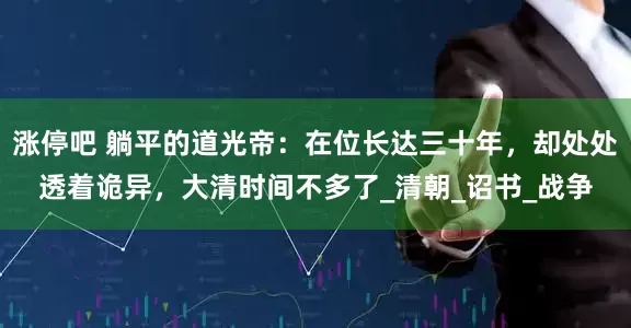 涨停吧 躺平的道光帝：在位长达三十年，却处处透着诡异，大清时间不多了_清朝_诏书_战争