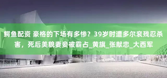 鳄鱼配资 豪格的下场有多惨？39岁时遭多尔衮残忍杀害，死后美貌妻妾被霸占_黄旗_张献忠_大西军