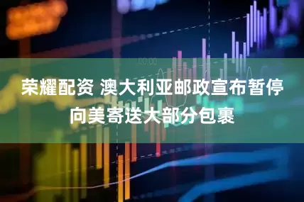 荣耀配资 澳大利亚邮政宣布暂停向美寄送大部分包裹