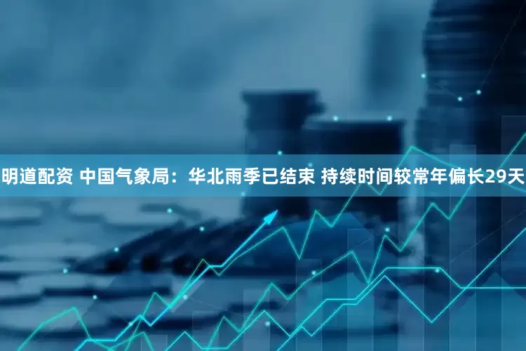 明道配资 中国气象局：华北雨季已结束 持续时间较常年偏长29天
