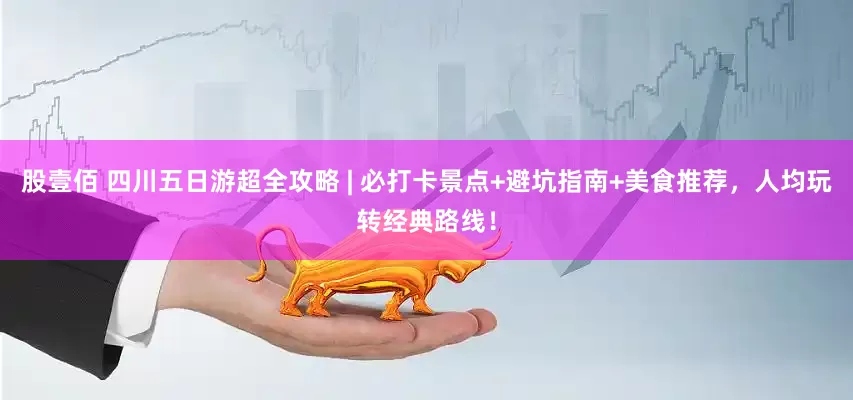 股壹佰 四川五日游超全攻略 | 必打卡景点+避坑指南+美食推荐，人均玩转经典路线！