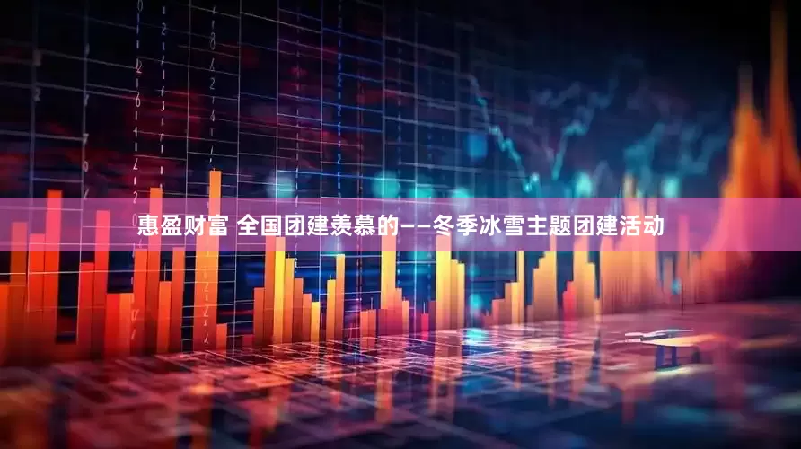 惠盈财富 全国团建羡慕的——冬季冰雪主题团建活动