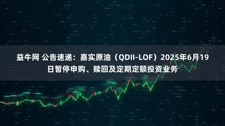益牛网 公告速递：嘉实原油（QDII-LOF）2025年6月19日暂停申购、赎回及定期定额投资业务