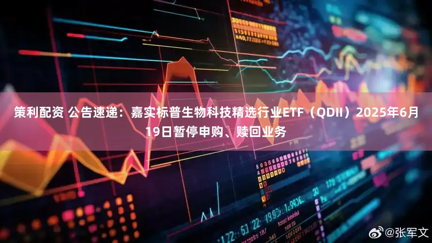 策利配资 公告速递：嘉实标普生物科技精选行业ETF（QDII）2025年6月19日暂停申购、赎回业务