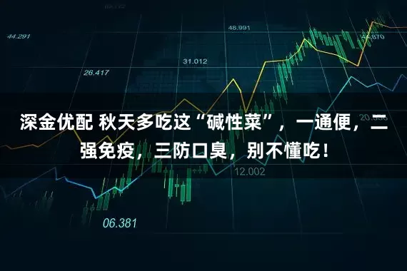 深金优配 秋天多吃这“碱性菜”，一通便，二强免疫，三防口臭，别不懂吃！