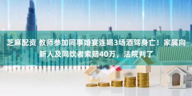 芝麻配资 教师参加同事婚宴连喝3场酒驾身亡!家属向新人及同饮者索赔40万,法院判了