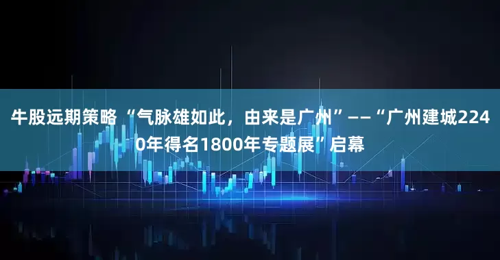 牛股远期策略 “气脉雄如此,由来是广州”——“广州建城2240年得名1800年专题展”启幕